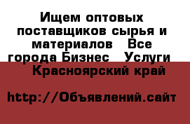 Ищем оптовых поставщиков сырья и материалов - Все города Бизнес » Услуги   . Красноярский край